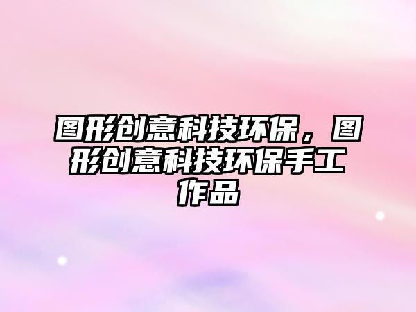圖形創(chuàng)意科技環(huán)保，圖形創(chuàng)意科技環(huán)保手工作品