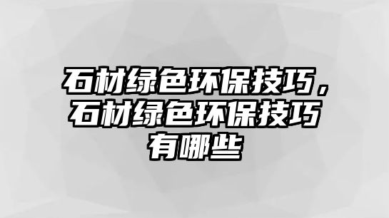 石材綠色環(huán)保技巧，石材綠色環(huán)保技巧有哪些