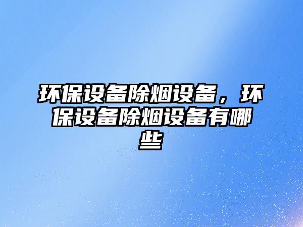 環(huán)保設備除煙設備，環(huán)保設備除煙設備有哪些