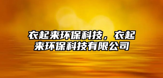 衣起來(lái)環(huán)?？萍迹缕饋?lái)環(huán)?？萍加邢薰? class=