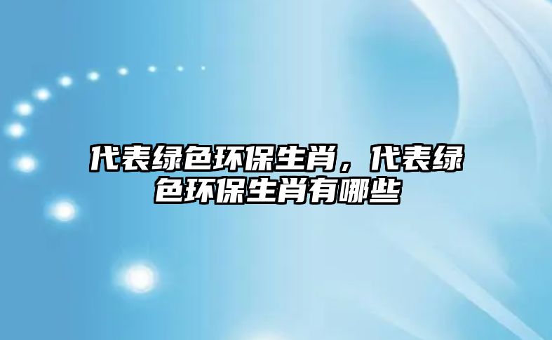 代表綠色環(huán)保生肖，代表綠色環(huán)保生肖有哪些