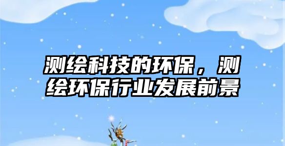 測(cè)繪科技的環(huán)保，測(cè)繪環(huán)保行業(yè)發(fā)展前景