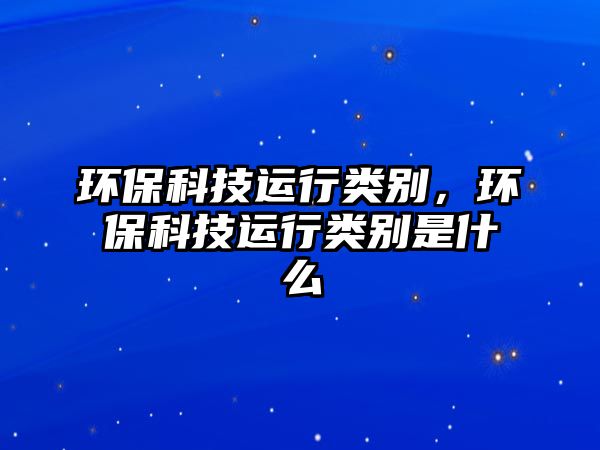 環(huán)?？萍歼\(yùn)行類別，環(huán)?？萍歼\(yùn)行類別是什么
