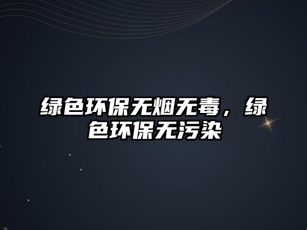 綠色環(huán)保無(wú)煙無(wú)毒，綠色環(huán)保無(wú)污染