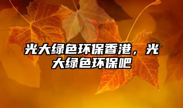 光大綠色環(huán)保香港，光大綠色環(huán)保吧