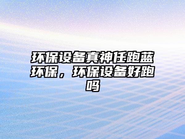 環(huán)保設(shè)備真神任跑藍(lán)環(huán)保，環(huán)保設(shè)備好跑嗎