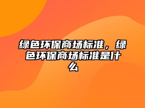 綠色環(huán)保商場(chǎng)標(biāo)準(zhǔn)，綠色環(huán)保商場(chǎng)標(biāo)準(zhǔn)是什么