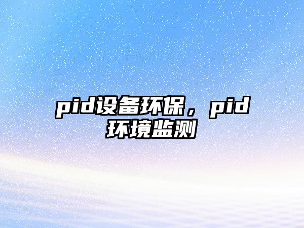 pid設(shè)備環(huán)保，pid環(huán)境監(jiān)測(cè)