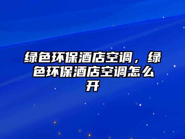 綠色環(huán)保酒店空調(diào)，綠色環(huán)保酒店空調(diào)怎么開(kāi)