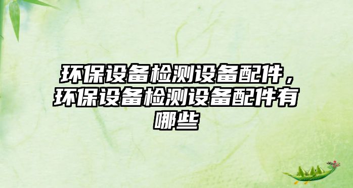 環(huán)保設(shè)備檢測設(shè)備配件，環(huán)保設(shè)備檢測設(shè)備配件有哪些