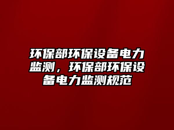 環(huán)保部環(huán)保設(shè)備電力監(jiān)測(cè)，環(huán)保部環(huán)保設(shè)備電力監(jiān)測(cè)規(guī)范