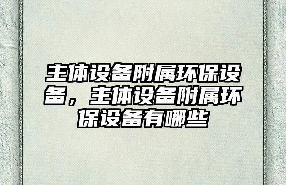 主體設(shè)備附屬環(huán)保設(shè)備，主體設(shè)備附屬環(huán)保設(shè)備有哪些