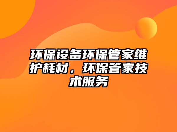環(huán)保設(shè)備環(huán)保管家維護(hù)耗材，環(huán)保管家技術(shù)服務(wù)