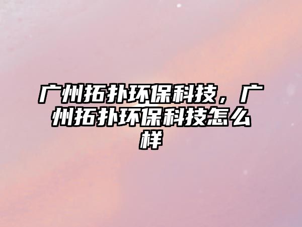 廣州拓撲環(huán)?？萍?，廣州拓撲環(huán)保科技怎么樣