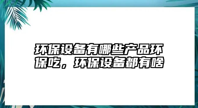 環(huán)保設(shè)備有哪些產(chǎn)品環(huán)保吃，環(huán)保設(shè)備都有啥