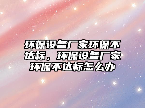 環(huán)保設備廠家環(huán)保不達標，環(huán)保設備廠家環(huán)保不達標怎么辦