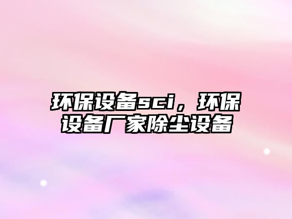 環(huán)保設(shè)備sci，環(huán)保設(shè)備廠家除塵設(shè)備