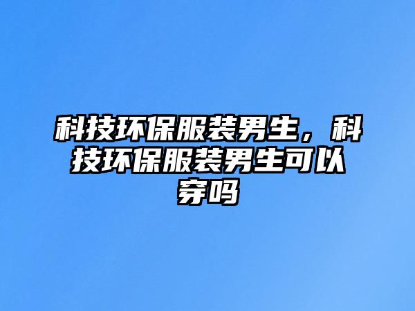 科技環(huán)保服裝男生，科技環(huán)保服裝男生可以穿嗎