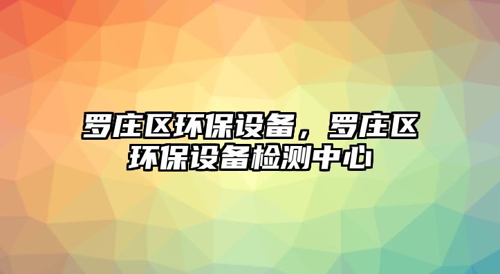 羅莊區(qū)環(huán)保設(shè)備，羅莊區(qū)環(huán)保設(shè)備檢測中心