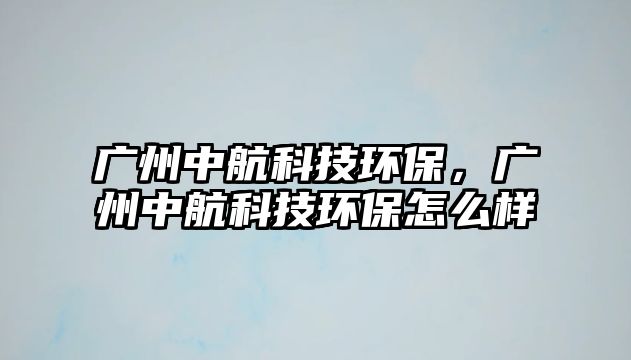 廣州中航科技環(huán)保，廣州中航科技環(huán)保怎么樣