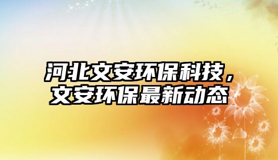 河北文安環(huán)?？萍迹陌箔h(huán)保最新動(dòng)態(tài)