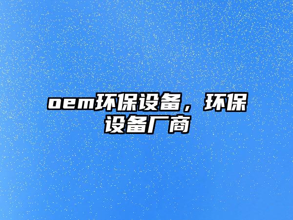 oem環(huán)保設(shè)備，環(huán)保設(shè)備廠商