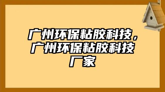 廣州環(huán)保粘膠科技，廣州環(huán)保粘膠科技廠家