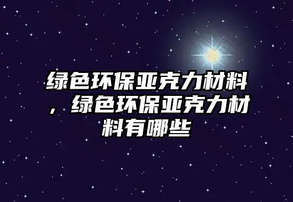 綠色環(huán)保亞克力材料，綠色環(huán)保亞克力材料有哪些