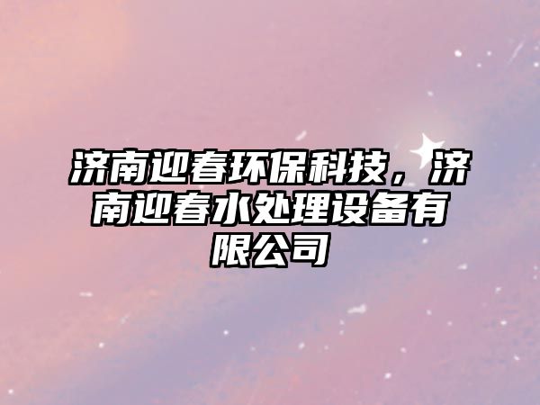 濟南迎春環(huán)保科技，濟南迎春水處理設(shè)備有限公司