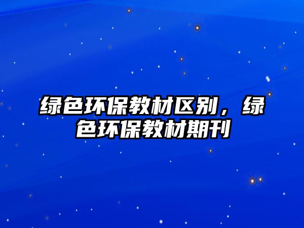 綠色環(huán)保教材區(qū)別，綠色環(huán)保教材期刊