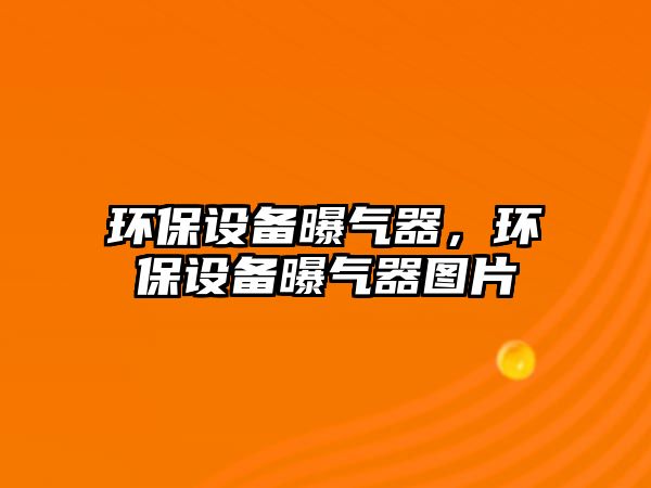 環(huán)保設(shè)備曝氣器，環(huán)保設(shè)備曝氣器圖片