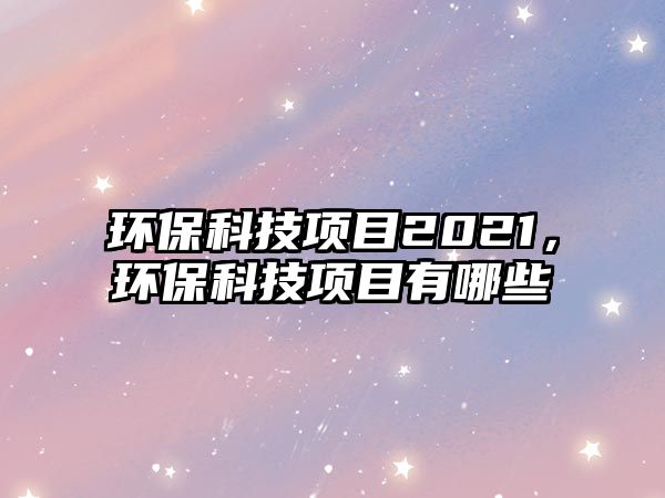 環(huán)?？萍柬?xiàng)目2021，環(huán)?？萍柬?xiàng)目有哪些
