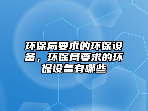 環(huán)保局要求的環(huán)保設(shè)備，環(huán)保局要求的環(huán)保設(shè)備有哪些