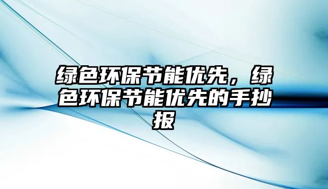 綠色環(huán)保節(jié)能優(yōu)先，綠色環(huán)保節(jié)能優(yōu)先的手抄報