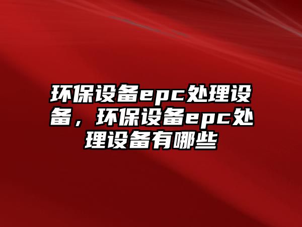 環(huán)保設(shè)備epc處理設(shè)備，環(huán)保設(shè)備epc處理設(shè)備有哪些