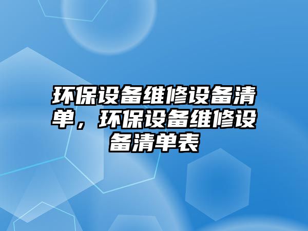 環(huán)保設(shè)備維修設(shè)備清單，環(huán)保設(shè)備維修設(shè)備清單表