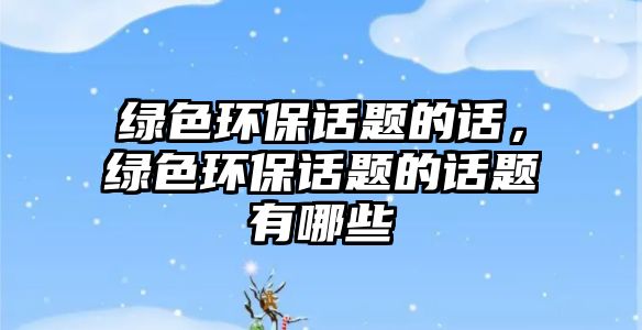 綠色環(huán)保話題的話，綠色環(huán)保話題的話題有哪些