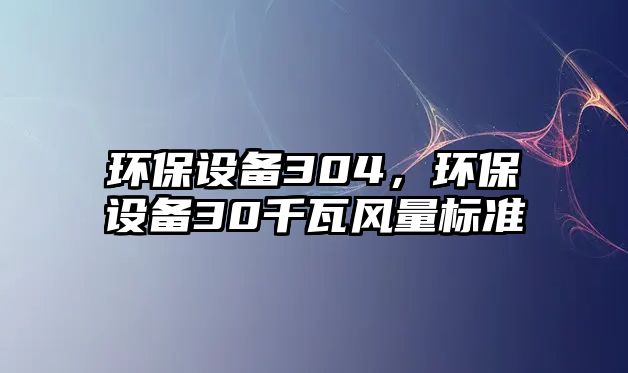 環(huán)保設(shè)備304，環(huán)保設(shè)備30千瓦風量標準