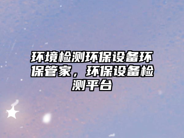 環(huán)境檢測(cè)環(huán)保設(shè)備環(huán)保管家，環(huán)保設(shè)備檢測(cè)平臺(tái)
