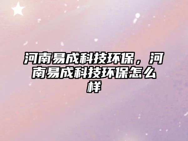 河南易成科技環(huán)保，河南易成科技環(huán)保怎么樣
