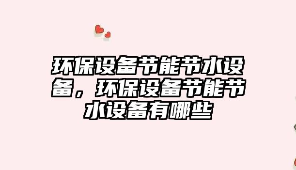 環(huán)保設(shè)備節(jié)能節(jié)水設(shè)備，環(huán)保設(shè)備節(jié)能節(jié)水設(shè)備有哪些
