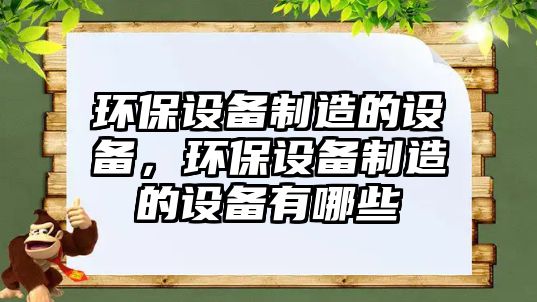 環(huán)保設(shè)備制造的設(shè)備，環(huán)保設(shè)備制造的設(shè)備有哪些