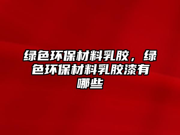 綠色環(huán)保材料乳膠，綠色環(huán)保材料乳膠漆有哪些