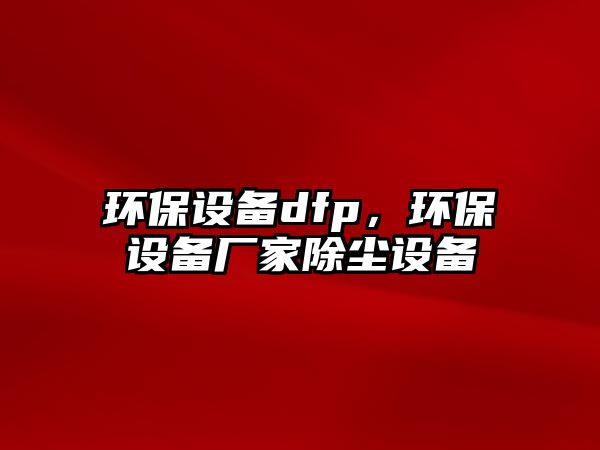 環(huán)保設備dfp，環(huán)保設備廠家除塵設備