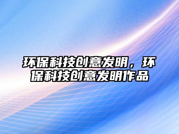 環(huán)?？萍紕?chuàng)意發(fā)明，環(huán)保科技創(chuàng)意發(fā)明作品