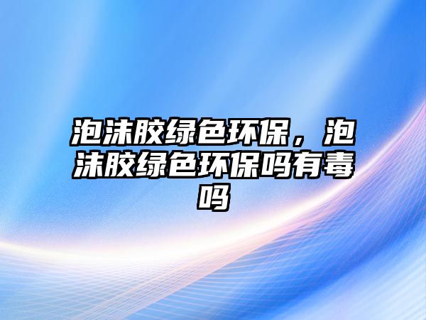 泡沫膠綠色環(huán)保，泡沫膠綠色環(huán)保嗎有毒嗎