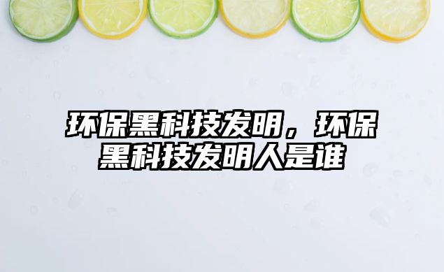 環(huán)保黑科技發(fā)明，環(huán)保黑科技發(fā)明人是誰(shuí)
