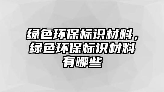 綠色環(huán)保標(biāo)識(shí)材料，綠色環(huán)保標(biāo)識(shí)材料有哪些