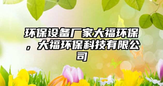 環(huán)保設(shè)備廠家大福環(huán)保，大福環(huán)?？萍加邢薰? class=