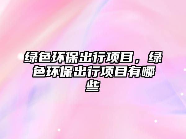 綠色環(huán)保出行項(xiàng)目，綠色環(huán)保出行項(xiàng)目有哪些